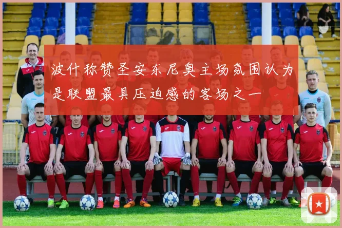 波什称赞圣安东尼奥主场氛围认为是联盟最具压迫感的客场之一
