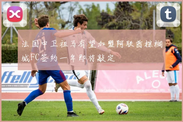 法国中卫祖马有望加盟阿联酋棕榈城FC签约一年即将敲定