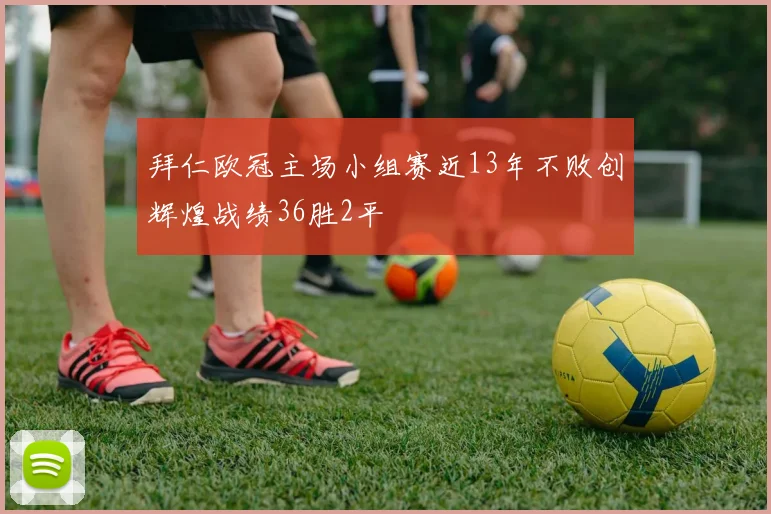 拜仁欧冠主场小组赛近13年不败创辉煌战绩36胜2平