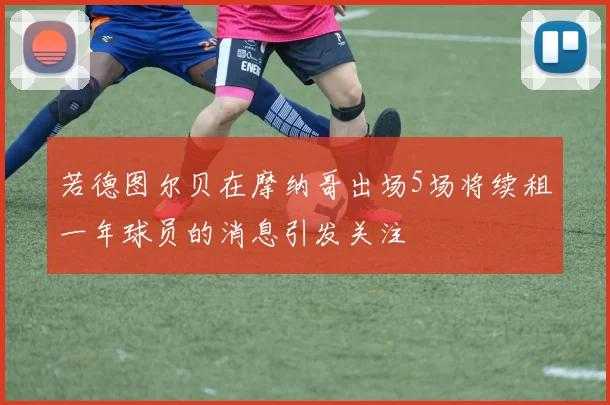 若德图尔贝在摩纳哥出场5场将续租一年球员的消息引发关注