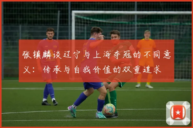 张镇麟谈辽宁与上海夺冠的不同意义：传承与自我价值的双重追求