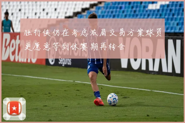 独行侠仍在考虑浓眉交易方案球员更愿意等到休赛期再转会