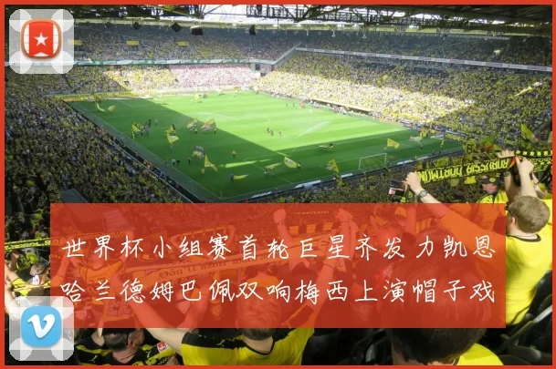 世界杯小组赛首轮巨星齐发力凯恩哈兰德姆巴佩双响梅西上演帽子戏法
