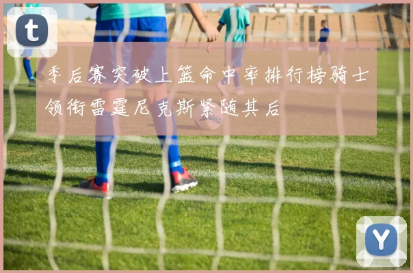 季后赛突破上篮命中率排行榜骑士领衔雷霆尼克斯紧随其后