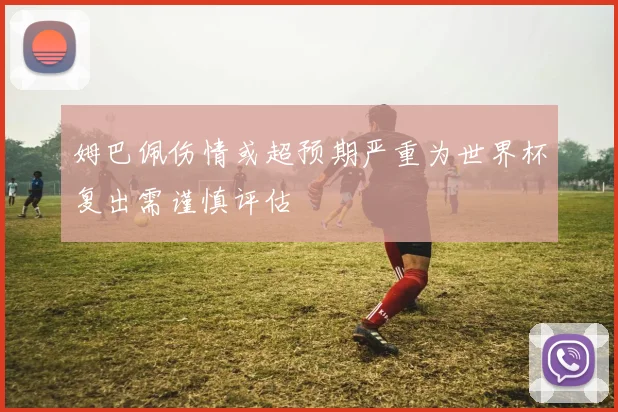 姆巴佩伤情或超预期严重为世界杯复出需谨慎评估
