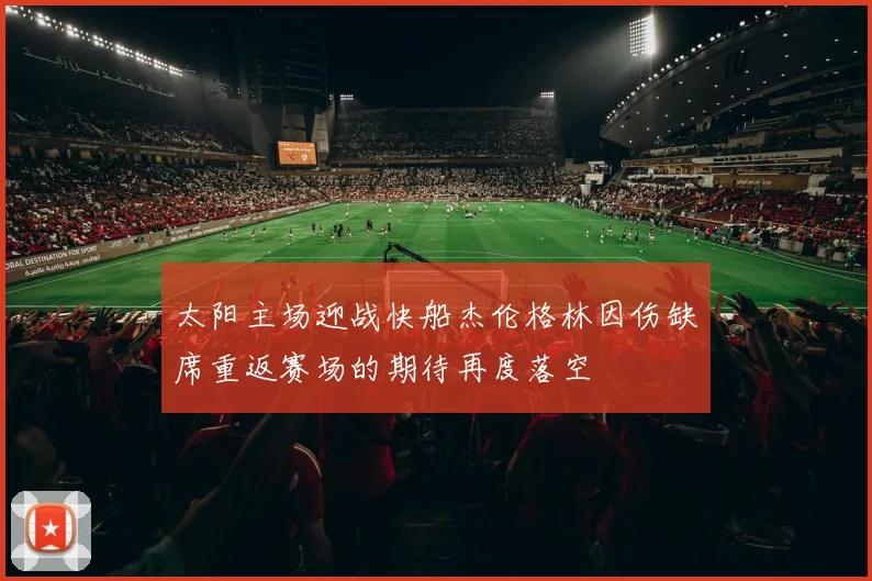 太阳主场迎战快船杰伦格林因伤缺席重返赛场的期待再度落空