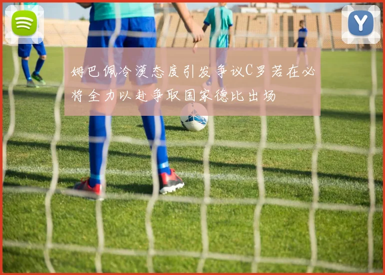 姆巴佩冷漠态度引发争议C罗若在必将全力以赴争取国家德比出场