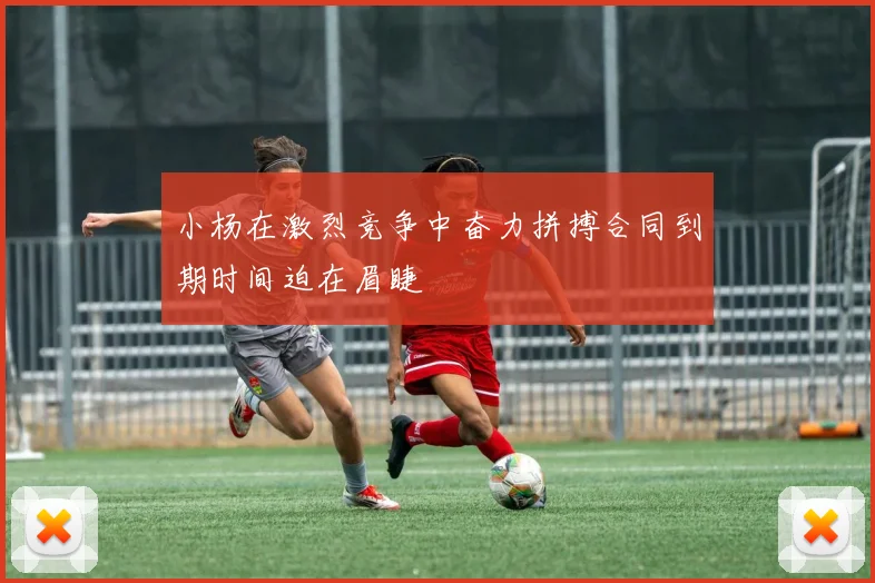 小杨在激烈竞争中奋力拼搏合同到期时间迫在眉睫