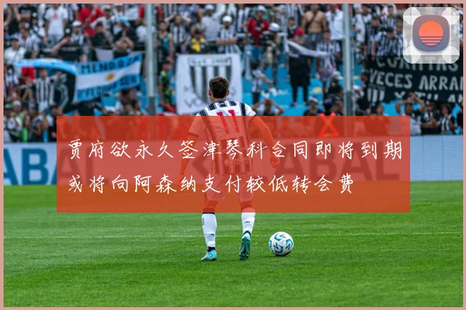 贾府欲永久签津琴科合同即将到期或将向阿森纳支付较低转会费