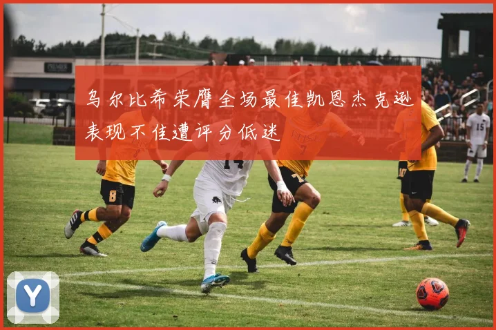乌尔比希荣膺全场最佳凯恩杰克逊表现不佳遭评分低迷