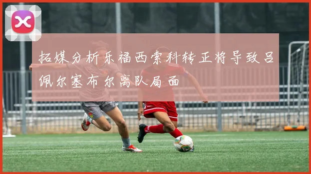 拓媒分析乐福西索科转正将导致吕佩尔塞布尔离队局面