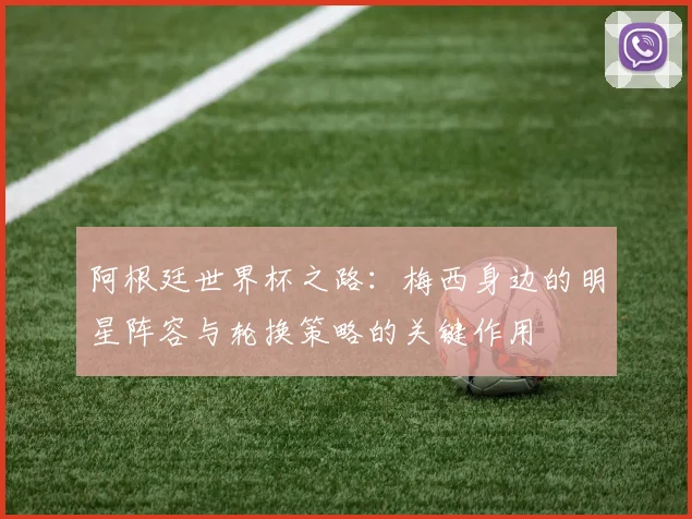 阿根廷世界杯之路：梅西身边的明星阵容与轮换策略的关键作用